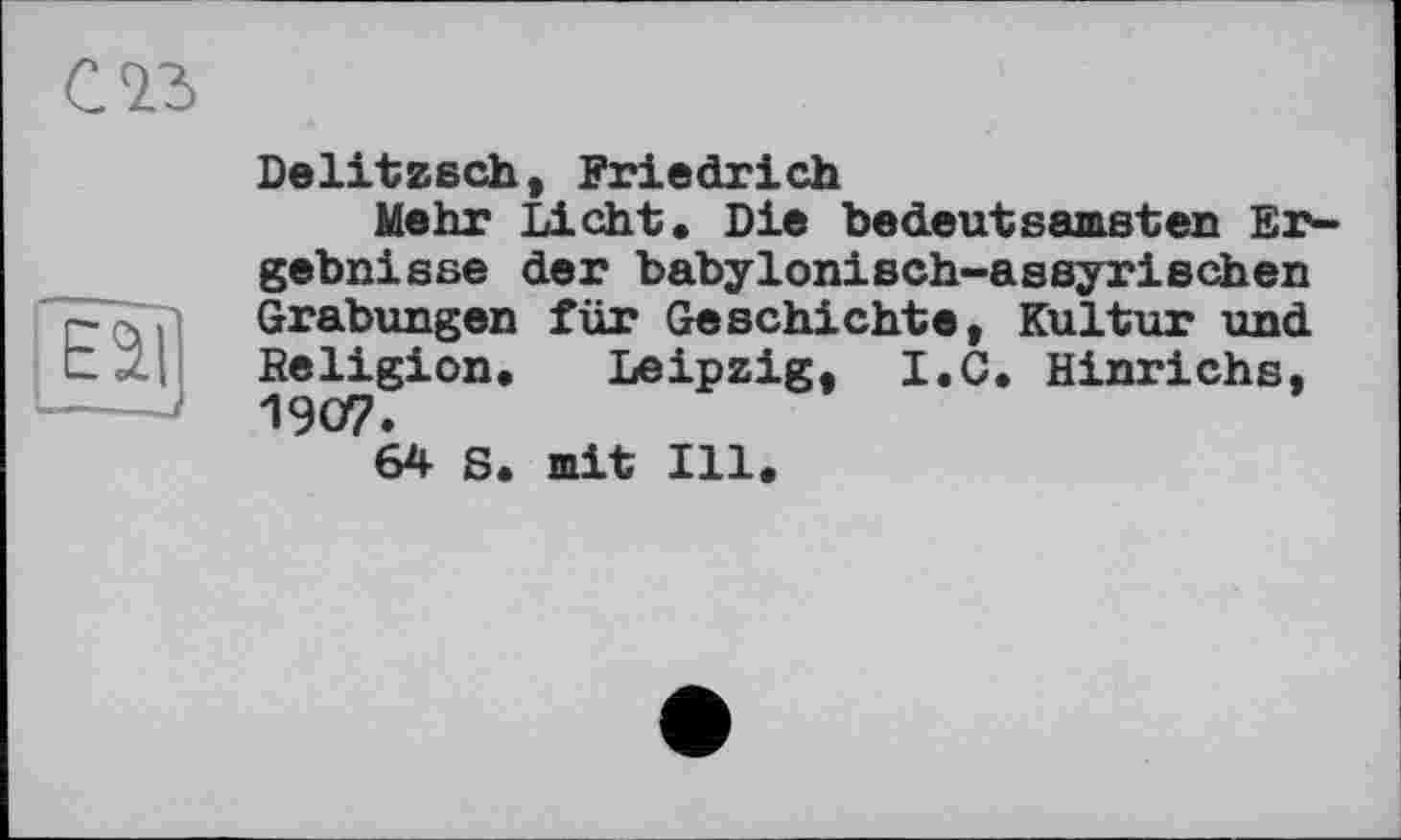 ﻿Delitzsch, Friedrich
Mehr Licht. Die bedeutsamsten Ergebnisse der babylonisch-assyrischen Grabungen für Geschichte, Kultur und Religion. Leipzig, I.C. Hinrichs, 1907.
64 S. mit Ill.